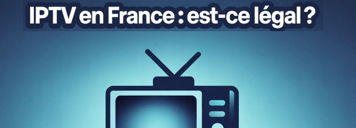IPTV en France : est-ce légal? tout ce que vous devez savoir